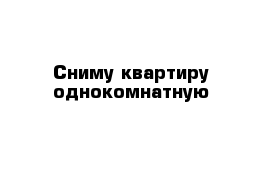 Сниму квартиру однокомнатную